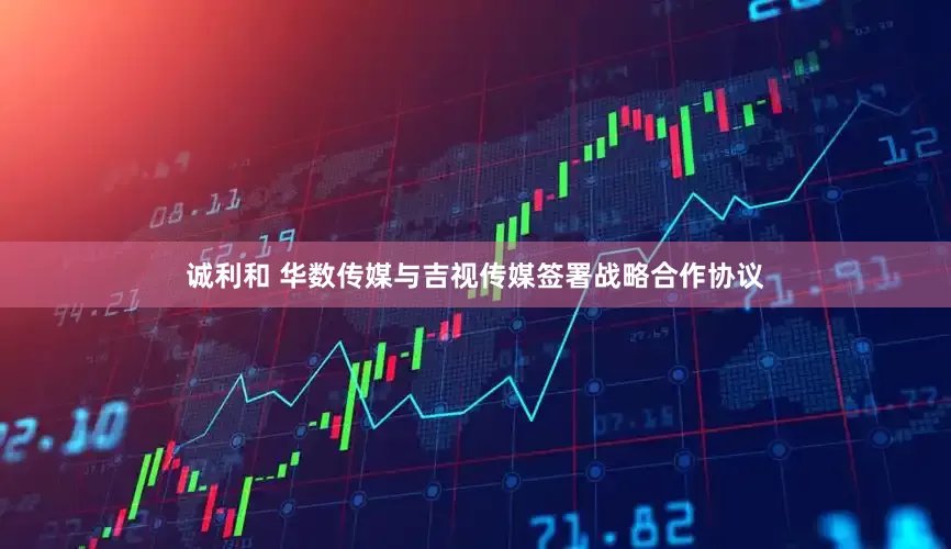 诚利和 华数传媒与吉视传媒签署战略合作协议