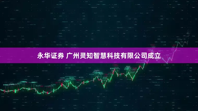 永华证券 广州灵知智慧科技有限公司成立