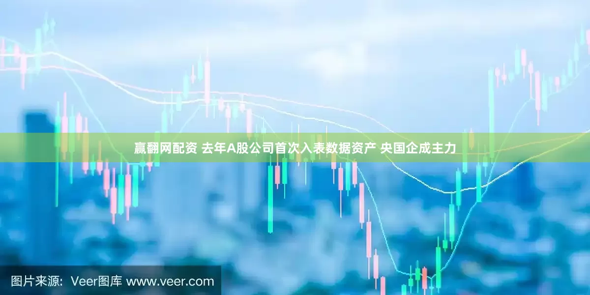 赢翻网配资 去年A股公司首次入表数据资产 央国企成主力