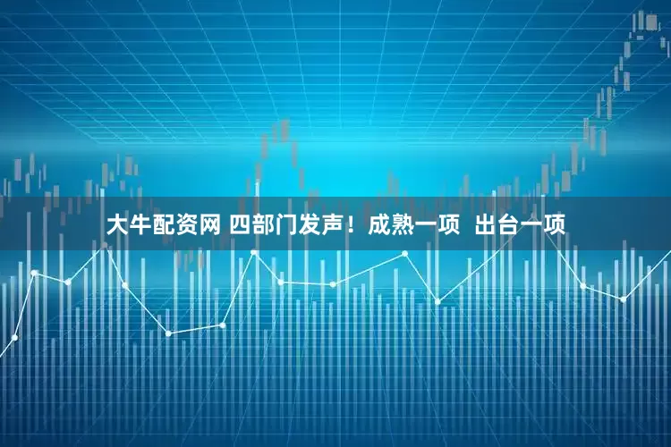 大牛配资网 四部门发声！成熟一项  出台一项