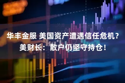 华丰金服 美国资产遭遇信任危机？美财长：散户仍坚守持仓！