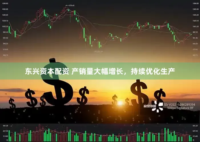 东兴资本配资 产销量大幅增长，持续优化生产