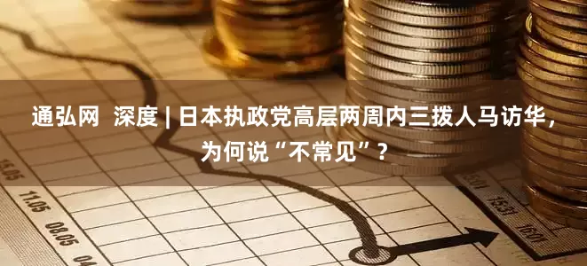 通弘网  深度 | 日本执政党高层两周内三拨人马访华，为何说“不常见”？
