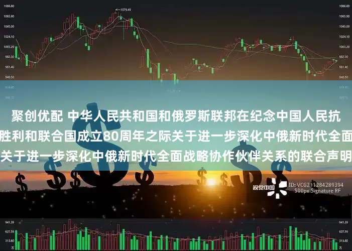 聚创优配 中华人民共和国和俄罗斯联邦在纪念中国人民抗日战争、苏联伟大卫国战争胜利和联合国成立80周年之际关于进一步深化中俄新时代全面战略协作伙伴关系的联合声明