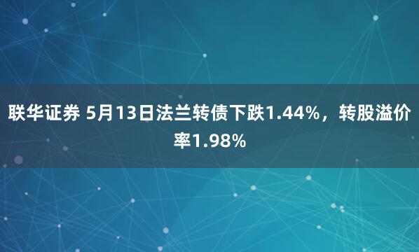 联华证券 5月13日法兰转债下跌1.44%，转股溢价率1.98%
