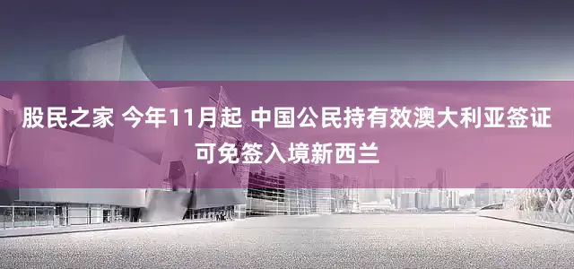 股民之家 今年11月起 中国公民持有效澳大利亚签证可免签入境新西兰