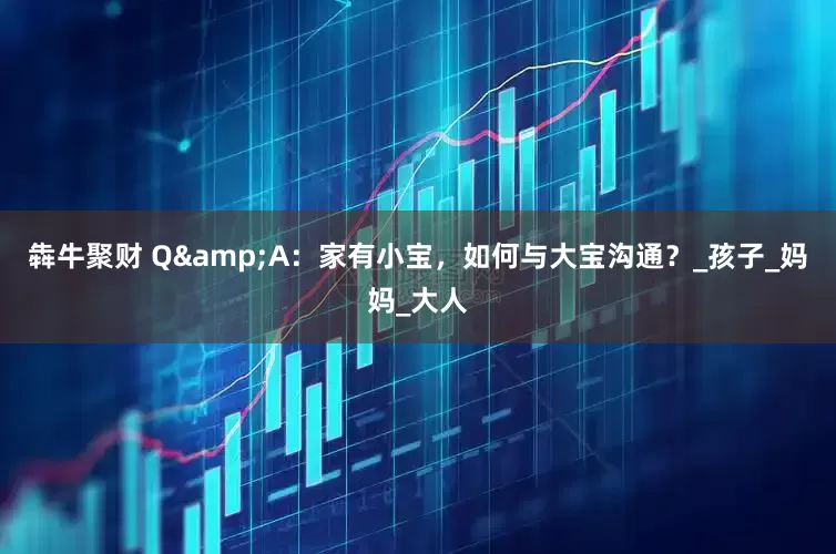 犇牛聚财 Q&A：家有小宝，如何与大宝沟通？_孩子_妈妈_大人