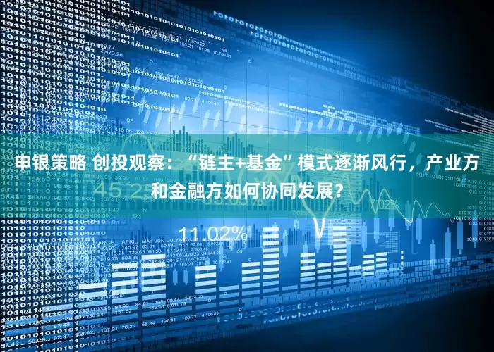 申银策略 创投观察：“链主+基金”模式逐渐风行，产业方和金融方如何协同发展？