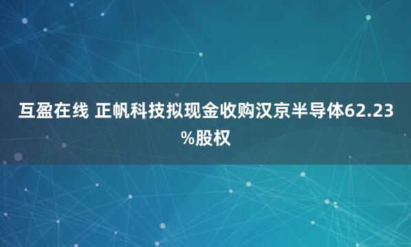 互盈在线 正帆科技拟现金收购汉京半导体62.23%股权