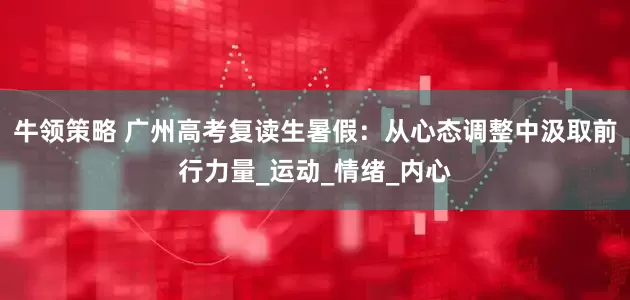 牛领策略 广州高考复读生暑假：从心态调整中汲取前行力量_运动_情绪_内心