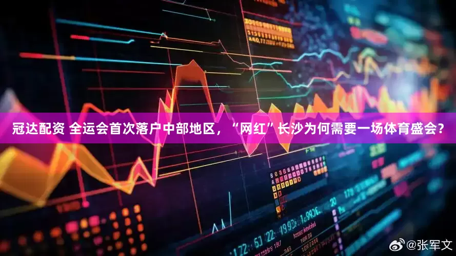 冠达配资 全运会首次落户中部地区，“网红”长沙为何需要一场体育盛会？