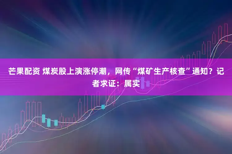 芒果配资 煤炭股上演涨停潮，网传“煤矿生产核查”通知？记者求证：属实