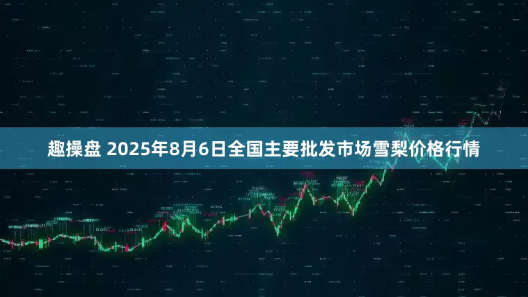 趣操盘 2025年8月6日全国主要批发市场雪梨价格行情
