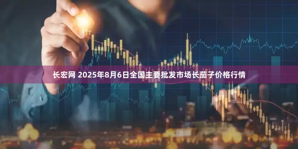 长宏网 2025年8月6日全国主要批发市场长茄子价格行情