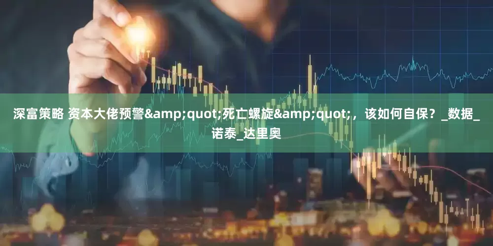 深富策略 资本大佬预警&quot;死亡螺旋&quot;，该如何自保？_数据_诺泰_达里奥