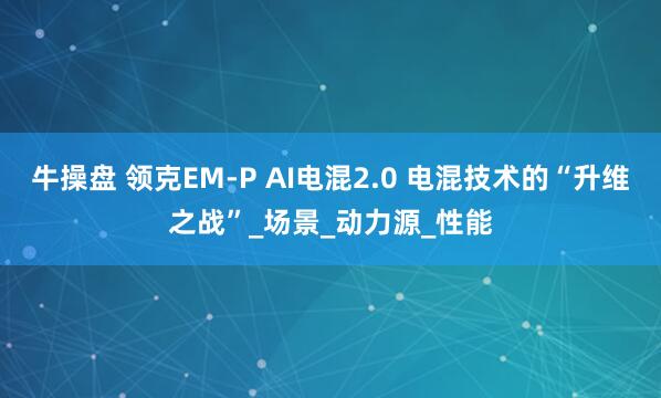 牛操盘 领克EM-P AI电混2.0 电混技术的“升维之战”_场景_动力源_性能