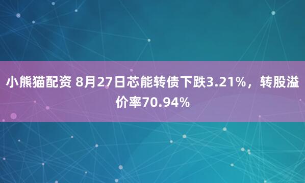 小熊猫配资 8月27日芯能转债下跌3.21%，转股溢价率70.94%