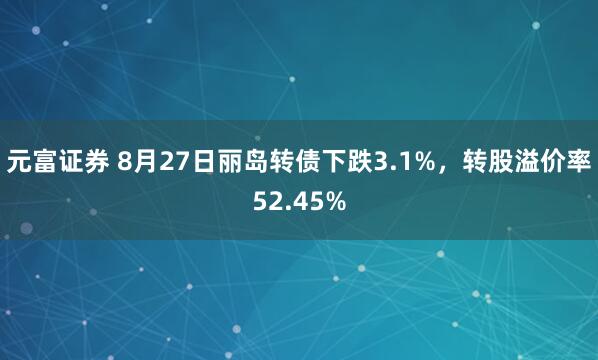元富证券 8月27日丽岛转债下跌3.1%，转股溢价率52.45%