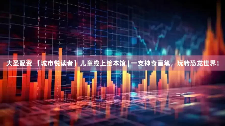大圣配资 【城市悦读者】儿童线上绘本馆 | 一支神奇画笔，玩转恐龙世界！