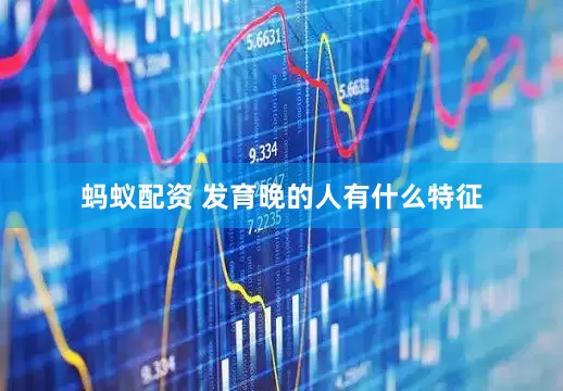 蚂蚁配资 发育晚的人有什么特征
