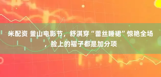 米配资 釜山电影节,舒淇穿“蕾丝睡裙”惊艳全场,脸上的褶子都是加分项