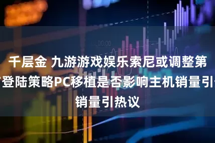 千层金 九游游戏娱乐索尼或调整第一方登陆策略PC移植是否影响主机销量引热议