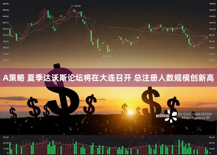 A策略 夏季达沃斯论坛将在大连召开 总注册人数规模创新高