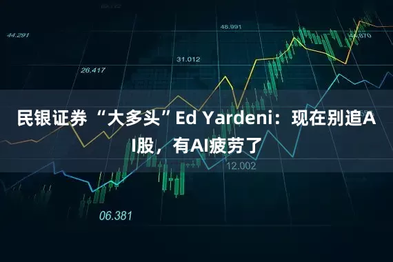 民银证券 “大多头”Ed Yardeni:现在别追AI股,有AI疲劳了