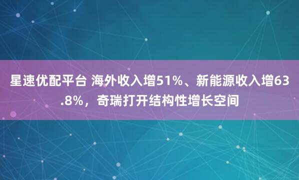 星速优配平台 海外收入增51%、新能源收入增63.8%，奇瑞打开结构性增长空间
