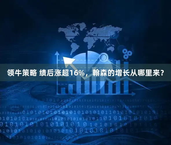 领牛策略 绩后涨超16%，翰森的增长从哪里来？