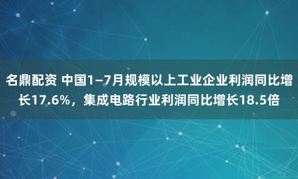 名鼎配资 中国1—7月规模以上工业企业利润同比增长17.6%，集成电路行业利润同比增长18.5倍