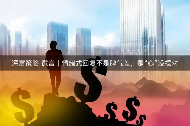 深富策略 微言｜情绪式回复不是脾气差，是“心”没摆对