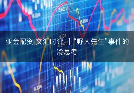 亚金配资 文汇时评 ｜“野人先生”事件的冷思考