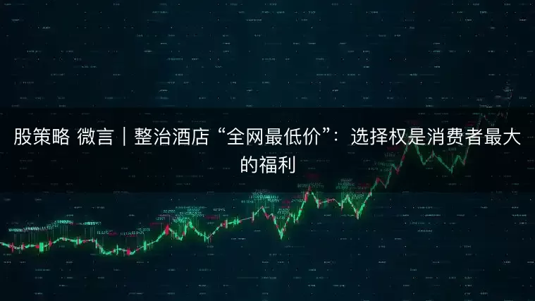 股策略 微言｜整治酒店 “全网最低价”：选择权是消费者最大的福利